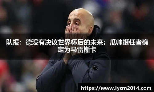 队报：德没有决议世界杯后的未来；瓜帅继任者确定为马雷斯卡