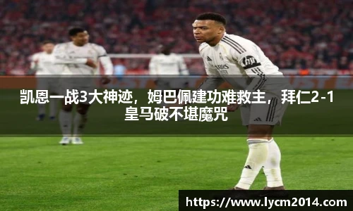 凯恩一战3大神迹，姆巴佩建功难救主，拜仁2-1皇马破不堪魔咒