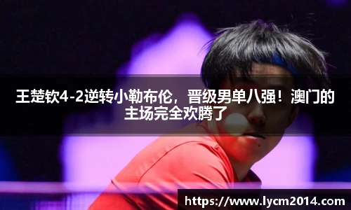 王楚钦4-2逆转小勒布伦，晋级男单八强！澳门的主场完全欢腾了
